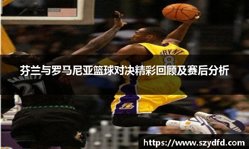 芬兰与罗马尼亚篮球对决精彩回顾及赛后分析