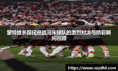 蒙特维多国民迎战河床球队的激烈对决与精彩瞬间回顾